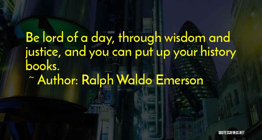 Ralph Waldo Emerson Quotes: Be Lord Of A Day, Through Wisdom And Justice, And You Can Put Up Your History Books.