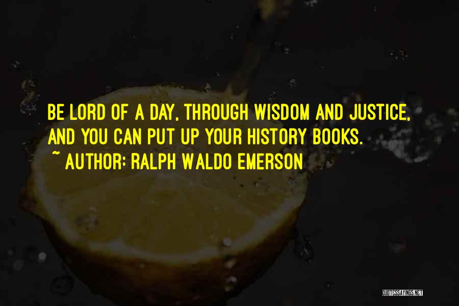 Ralph Waldo Emerson Quotes: Be Lord Of A Day, Through Wisdom And Justice, And You Can Put Up Your History Books.