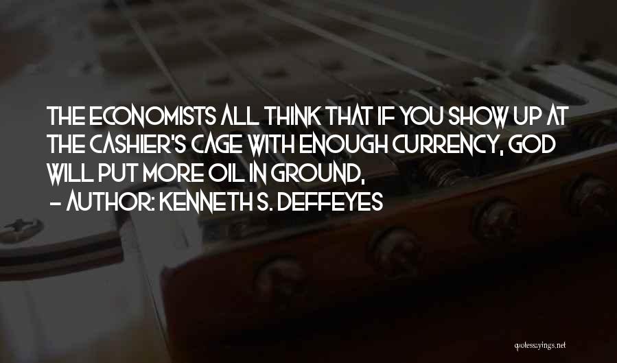 Kenneth S. Deffeyes Quotes: The Economists All Think That If You Show Up At The Cashier's Cage With Enough Currency, God Will Put More