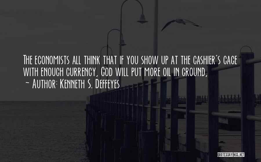 Kenneth S. Deffeyes Quotes: The Economists All Think That If You Show Up At The Cashier's Cage With Enough Currency, God Will Put More