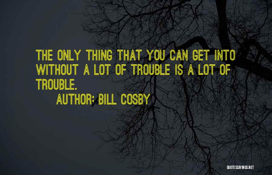 Bill Cosby Quotes: The Only Thing That You Can Get Into Without A Lot Of Trouble Is A Lot Of Trouble.