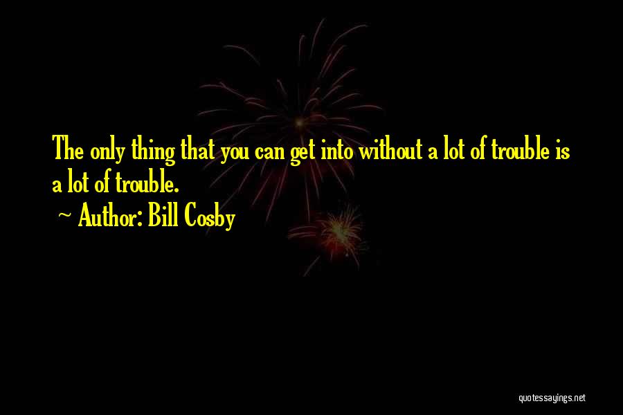 Bill Cosby Quotes: The Only Thing That You Can Get Into Without A Lot Of Trouble Is A Lot Of Trouble.