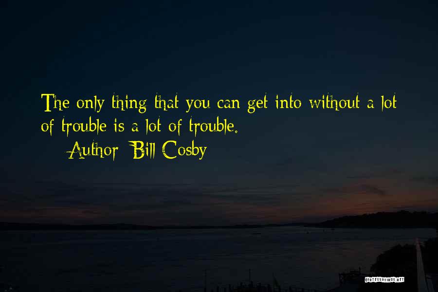 Bill Cosby Quotes: The Only Thing That You Can Get Into Without A Lot Of Trouble Is A Lot Of Trouble.