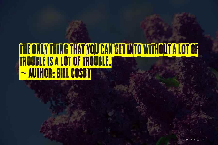 Bill Cosby Quotes: The Only Thing That You Can Get Into Without A Lot Of Trouble Is A Lot Of Trouble.