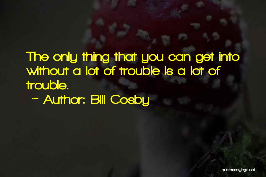 Bill Cosby Quotes: The Only Thing That You Can Get Into Without A Lot Of Trouble Is A Lot Of Trouble.