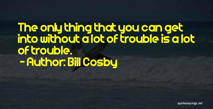 Bill Cosby Quotes: The Only Thing That You Can Get Into Without A Lot Of Trouble Is A Lot Of Trouble.