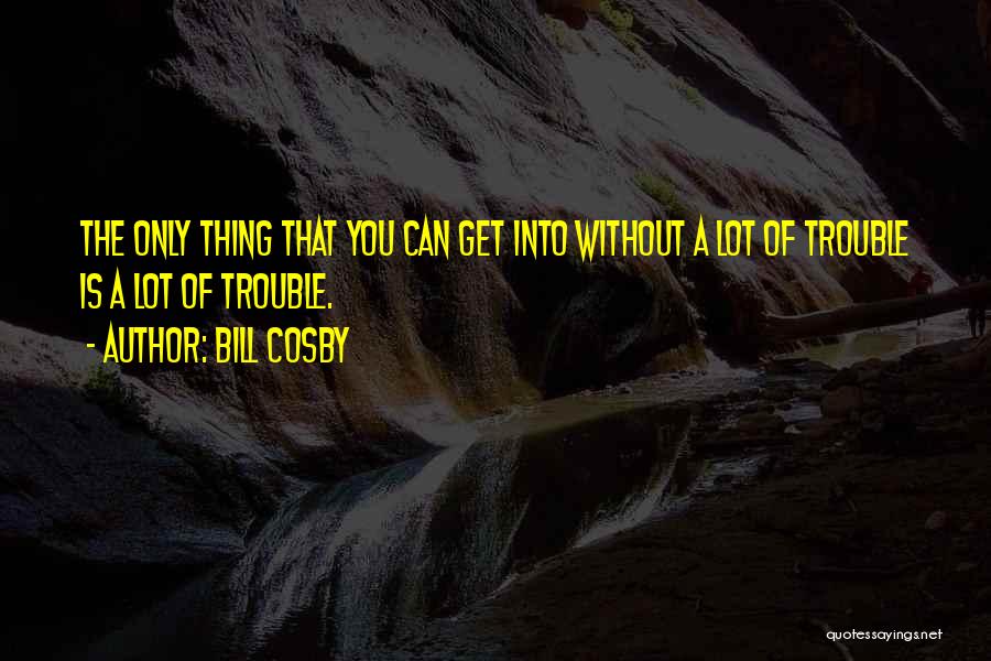 Bill Cosby Quotes: The Only Thing That You Can Get Into Without A Lot Of Trouble Is A Lot Of Trouble.