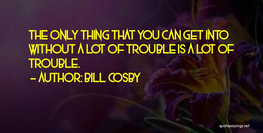 Bill Cosby Quotes: The Only Thing That You Can Get Into Without A Lot Of Trouble Is A Lot Of Trouble.