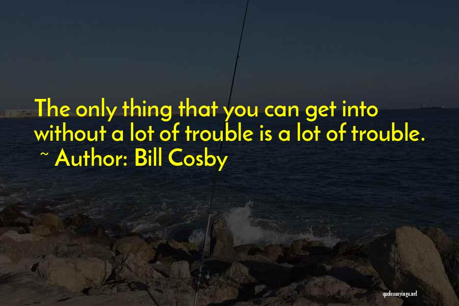 Bill Cosby Quotes: The Only Thing That You Can Get Into Without A Lot Of Trouble Is A Lot Of Trouble.