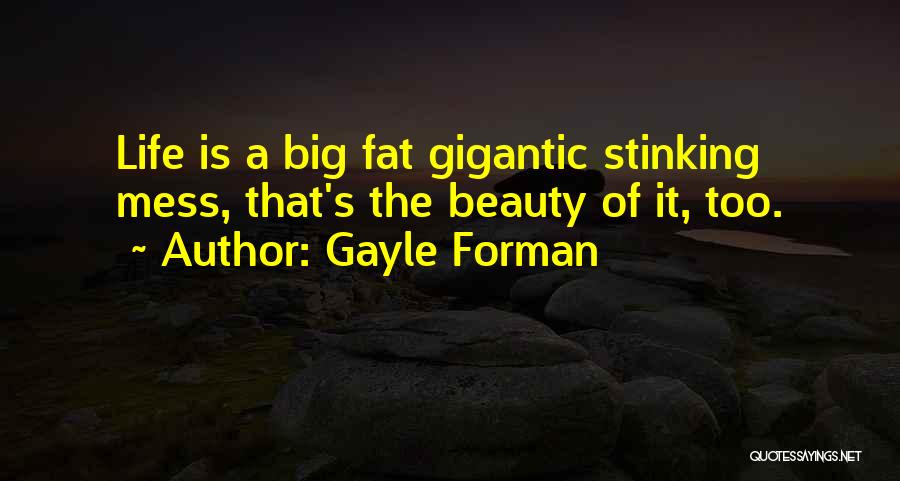 Gayle Forman Quotes: Life Is A Big Fat Gigantic Stinking Mess, That's The Beauty Of It, Too.