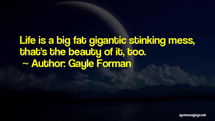 Gayle Forman Quotes: Life Is A Big Fat Gigantic Stinking Mess, That's The Beauty Of It, Too.