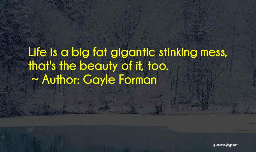 Gayle Forman Quotes: Life Is A Big Fat Gigantic Stinking Mess, That's The Beauty Of It, Too.