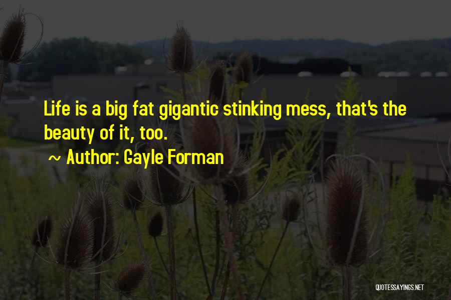 Gayle Forman Quotes: Life Is A Big Fat Gigantic Stinking Mess, That's The Beauty Of It, Too.