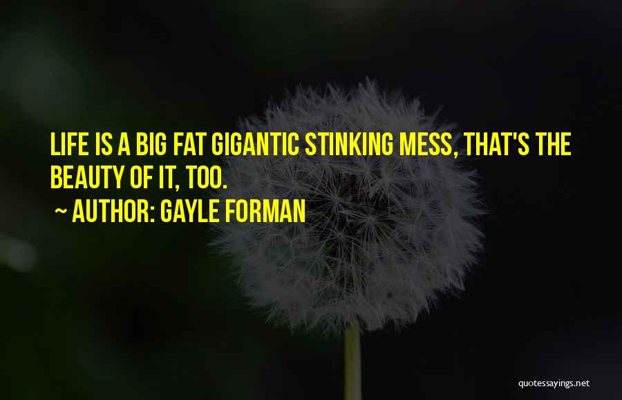 Gayle Forman Quotes: Life Is A Big Fat Gigantic Stinking Mess, That's The Beauty Of It, Too.