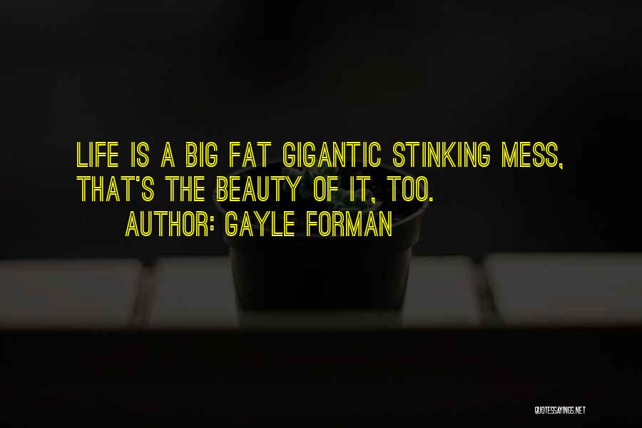 Gayle Forman Quotes: Life Is A Big Fat Gigantic Stinking Mess, That's The Beauty Of It, Too.