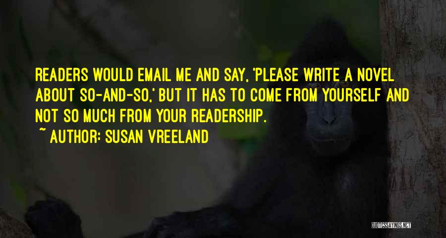 Susan Vreeland Quotes: Readers Would Email Me And Say, 'please Write A Novel About So-and-so,' But It Has To Come From Yourself And
