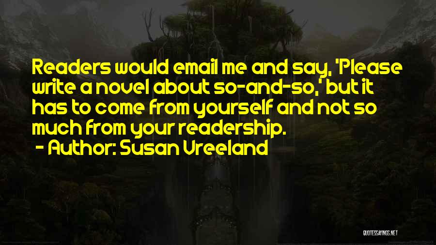 Susan Vreeland Quotes: Readers Would Email Me And Say, 'please Write A Novel About So-and-so,' But It Has To Come From Yourself And