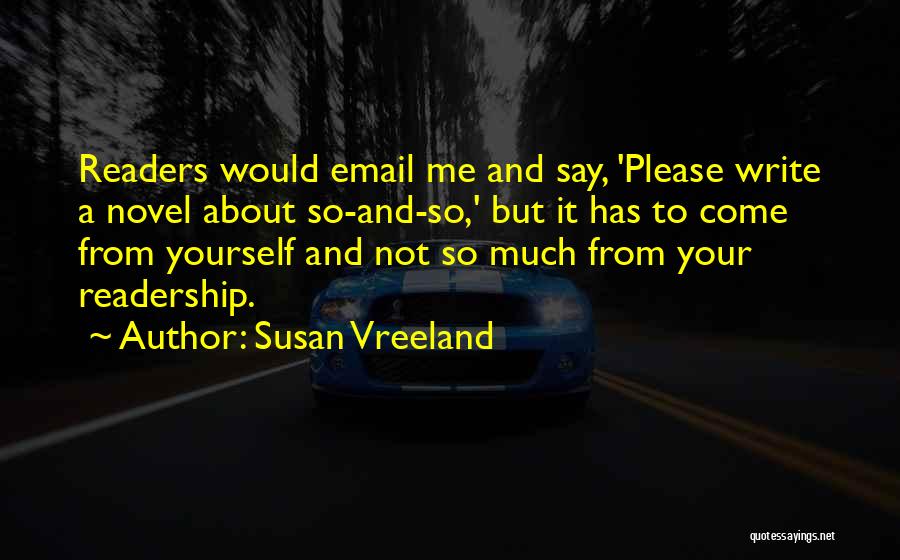 Susan Vreeland Quotes: Readers Would Email Me And Say, 'please Write A Novel About So-and-so,' But It Has To Come From Yourself And