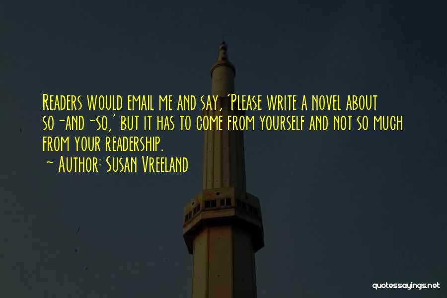 Susan Vreeland Quotes: Readers Would Email Me And Say, 'please Write A Novel About So-and-so,' But It Has To Come From Yourself And