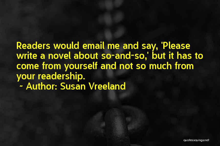 Susan Vreeland Quotes: Readers Would Email Me And Say, 'please Write A Novel About So-and-so,' But It Has To Come From Yourself And