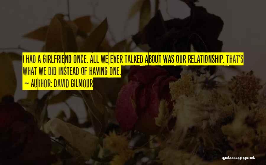 David Gilmour Quotes: I Had A Girlfriend Once. All We Ever Talked About Was Our Relationship. That's What We Did Instead Of Having