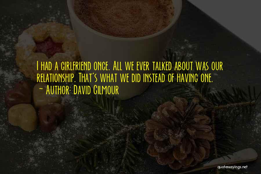 David Gilmour Quotes: I Had A Girlfriend Once. All We Ever Talked About Was Our Relationship. That's What We Did Instead Of Having