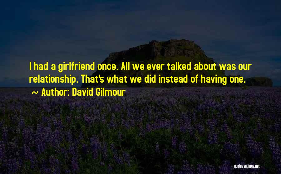 David Gilmour Quotes: I Had A Girlfriend Once. All We Ever Talked About Was Our Relationship. That's What We Did Instead Of Having
