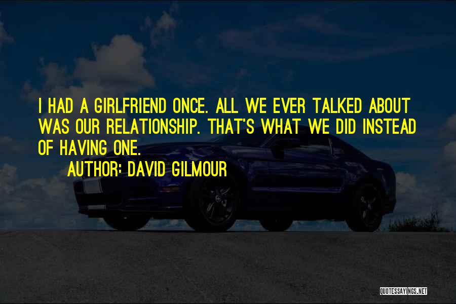 David Gilmour Quotes: I Had A Girlfriend Once. All We Ever Talked About Was Our Relationship. That's What We Did Instead Of Having