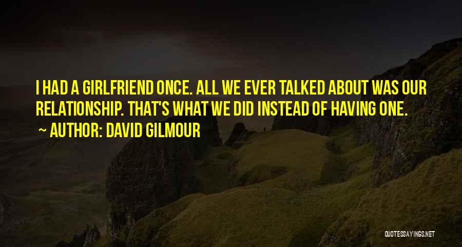 David Gilmour Quotes: I Had A Girlfriend Once. All We Ever Talked About Was Our Relationship. That's What We Did Instead Of Having