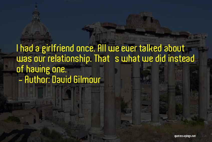 David Gilmour Quotes: I Had A Girlfriend Once. All We Ever Talked About Was Our Relationship. That's What We Did Instead Of Having