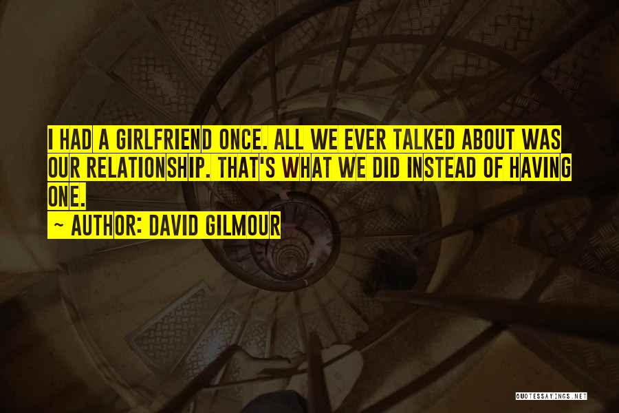 David Gilmour Quotes: I Had A Girlfriend Once. All We Ever Talked About Was Our Relationship. That's What We Did Instead Of Having