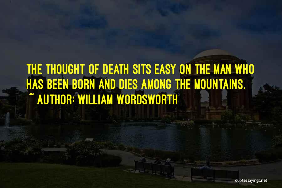 William Wordsworth Quotes: The Thought Of Death Sits Easy On The Man Who Has Been Born And Dies Among The Mountains.