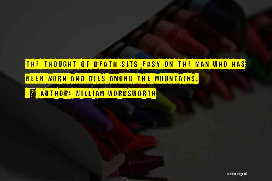 William Wordsworth Quotes: The Thought Of Death Sits Easy On The Man Who Has Been Born And Dies Among The Mountains.