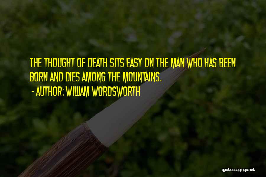 William Wordsworth Quotes: The Thought Of Death Sits Easy On The Man Who Has Been Born And Dies Among The Mountains.