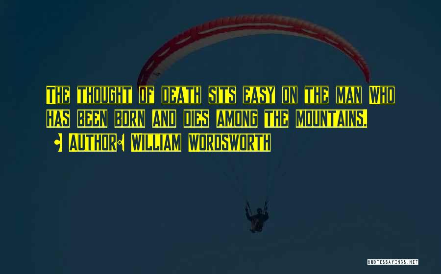 William Wordsworth Quotes: The Thought Of Death Sits Easy On The Man Who Has Been Born And Dies Among The Mountains.