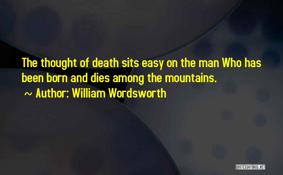 William Wordsworth Quotes: The Thought Of Death Sits Easy On The Man Who Has Been Born And Dies Among The Mountains.