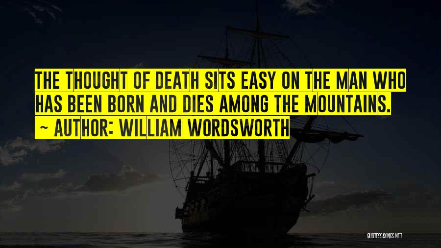 William Wordsworth Quotes: The Thought Of Death Sits Easy On The Man Who Has Been Born And Dies Among The Mountains.