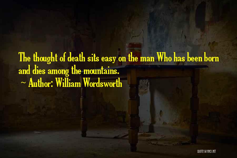 William Wordsworth Quotes: The Thought Of Death Sits Easy On The Man Who Has Been Born And Dies Among The Mountains.