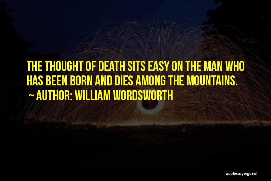 William Wordsworth Quotes: The Thought Of Death Sits Easy On The Man Who Has Been Born And Dies Among The Mountains.