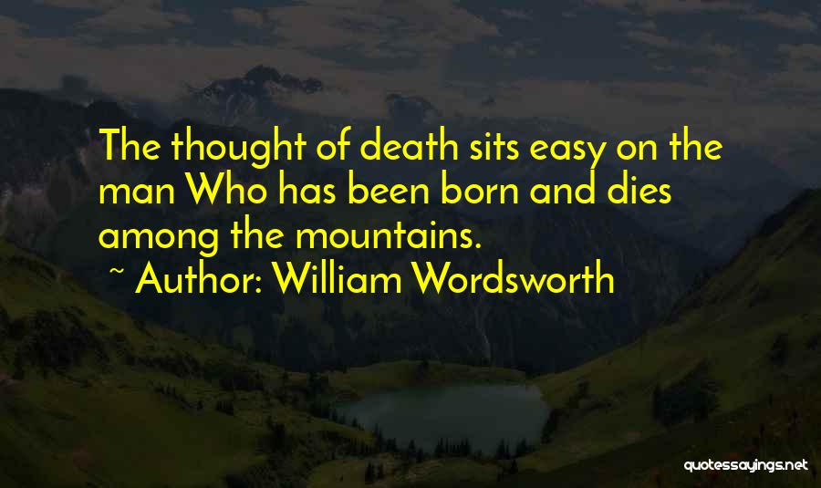 William Wordsworth Quotes: The Thought Of Death Sits Easy On The Man Who Has Been Born And Dies Among The Mountains.
