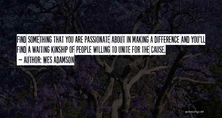 Wes Adamson Quotes: Find Something That You Are Passionate About In Making A Difference And You'll Find A Waiting Kinship Of People Willing
