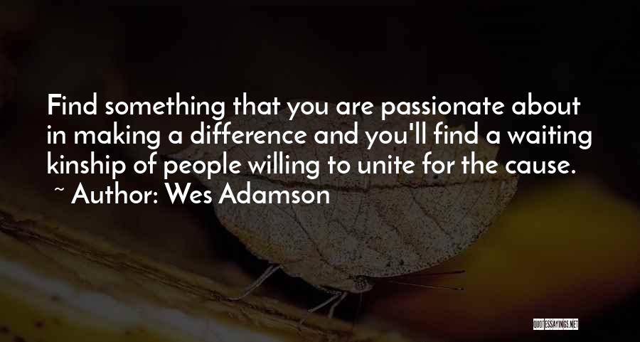 Wes Adamson Quotes: Find Something That You Are Passionate About In Making A Difference And You'll Find A Waiting Kinship Of People Willing