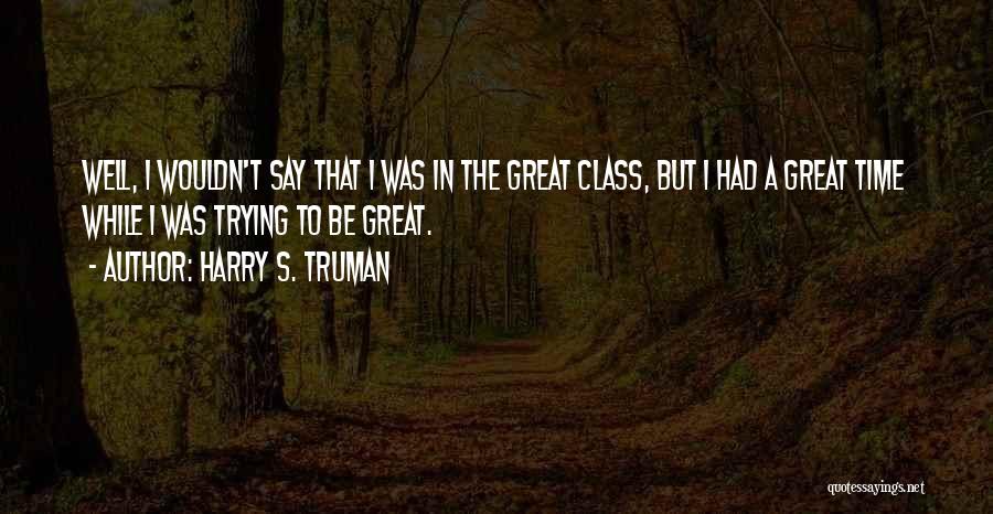 Harry S. Truman Quotes: Well, I Wouldn't Say That I Was In The Great Class, But I Had A Great Time While I Was