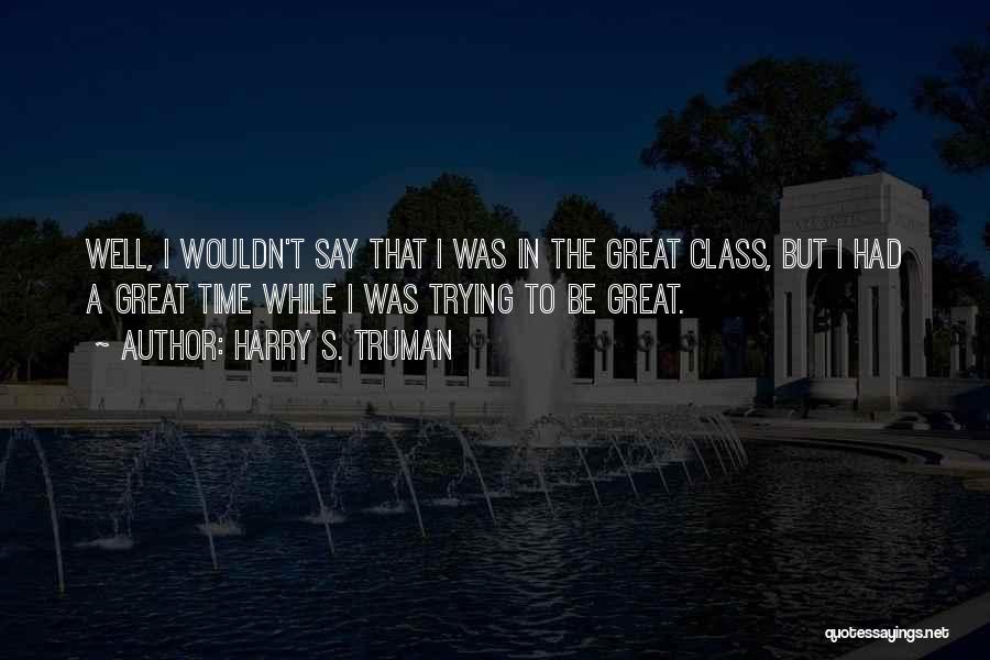 Harry S. Truman Quotes: Well, I Wouldn't Say That I Was In The Great Class, But I Had A Great Time While I Was