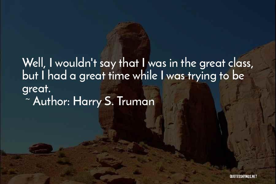 Harry S. Truman Quotes: Well, I Wouldn't Say That I Was In The Great Class, But I Had A Great Time While I Was