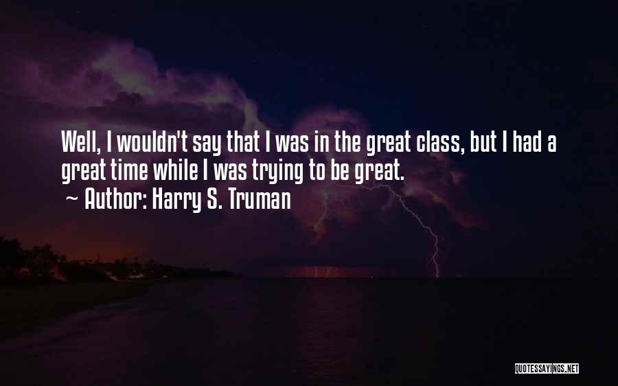 Harry S. Truman Quotes: Well, I Wouldn't Say That I Was In The Great Class, But I Had A Great Time While I Was