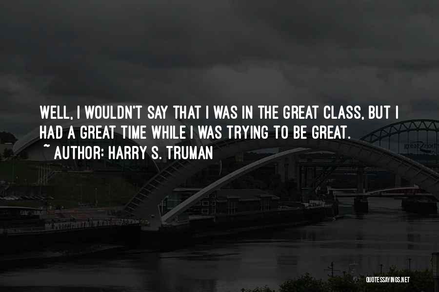 Harry S. Truman Quotes: Well, I Wouldn't Say That I Was In The Great Class, But I Had A Great Time While I Was