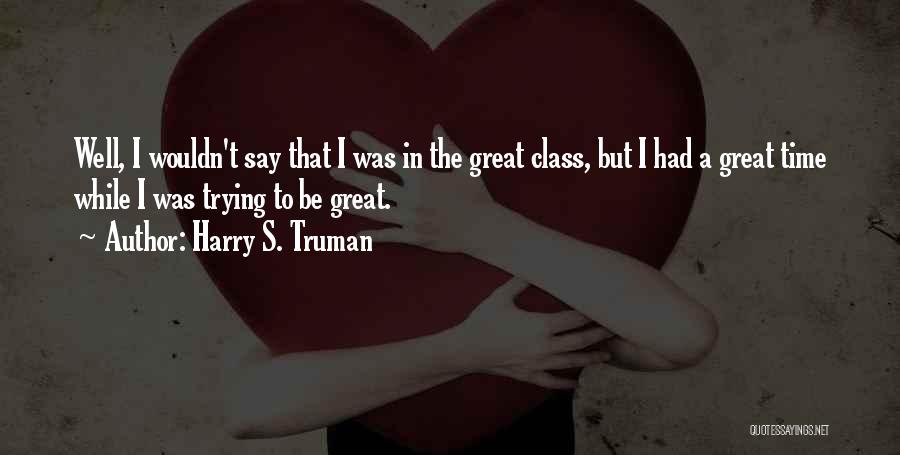 Harry S. Truman Quotes: Well, I Wouldn't Say That I Was In The Great Class, But I Had A Great Time While I Was
