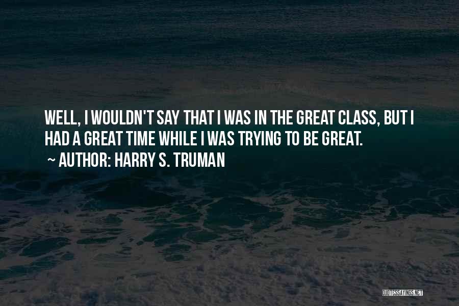 Harry S. Truman Quotes: Well, I Wouldn't Say That I Was In The Great Class, But I Had A Great Time While I Was