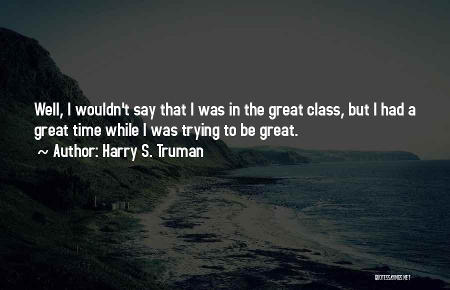 Harry S. Truman Quotes: Well, I Wouldn't Say That I Was In The Great Class, But I Had A Great Time While I Was